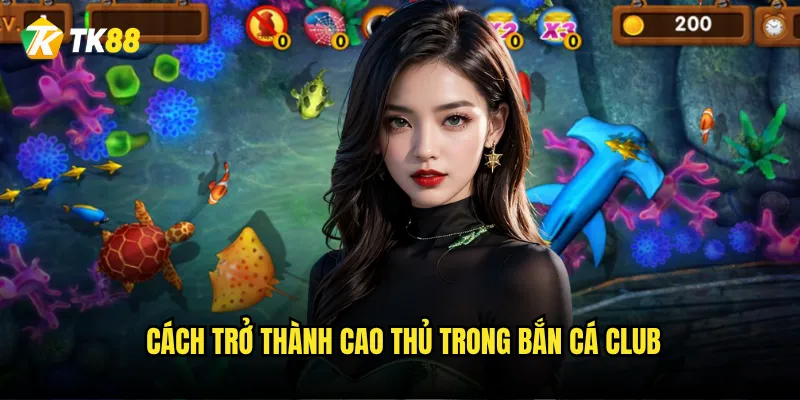 Bắn Cá Club Tk88 có phải là câu lạc bộ bắn cá đẳng cấp nhất? 3 Cách trở thành cao thủ trong Bắn Cá Club