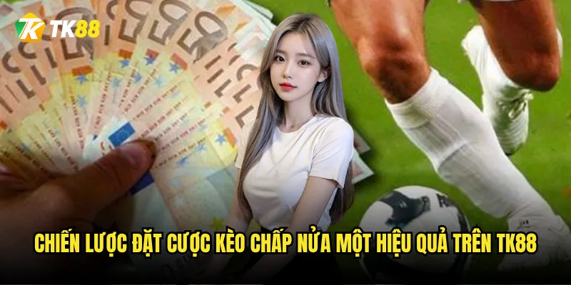 Kèo chấp nửa một Tk88 có phải là bẫy của nhà cái không? 3 Chiến lược đặt cược kèo chấp nửa một hiệu quả trên Tk88