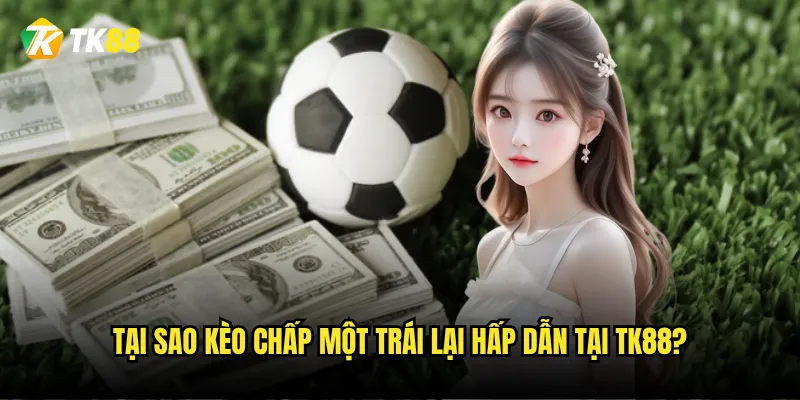 Kèo chấp một trái Tk88 có đáng để mạo hiểm không? 2 Tại sao kèo chấp một trái lại hấp dẫn tại Tk88?