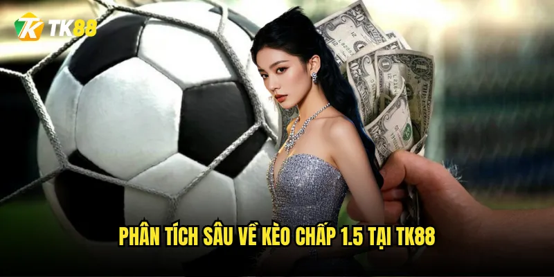 Kèo chấp 1.5 Tk88 có phải là kèo của những trận đấu một chiều? 2 Phân tích sâu về kèo chấp 1.5 tại Tk88