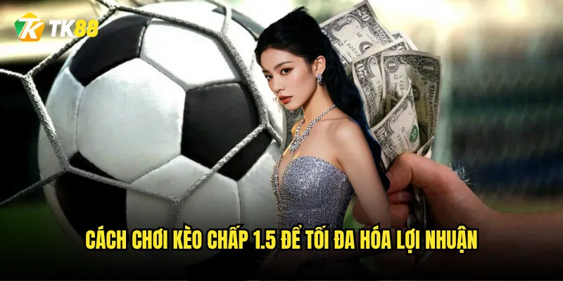 Kèo chấp 1.5 Tk88 có phải là kèo của những trận đấu một chiều? 3 Cách chơi kèo chấp 1.5 để tối đa hóa lợi nhuận