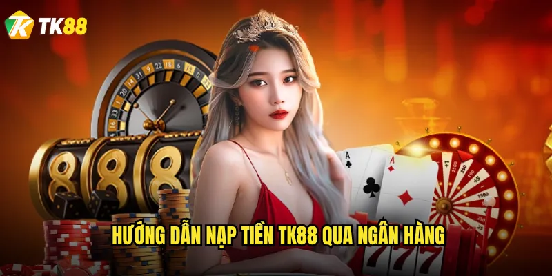 Nạp tiền Tk88 có những phương thức nào tiện lợi nhất? 2 Hướng dẫn nạp tiền Tk88 qua ngân hàng