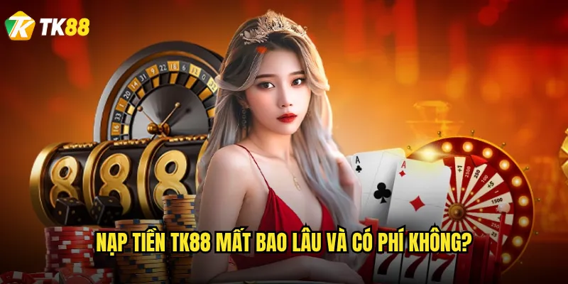Nạp tiền Tk88 có những phương thức nào tiện lợi nhất? 3 Nạp tiền Tk88 mất bao lâu và có phí không?