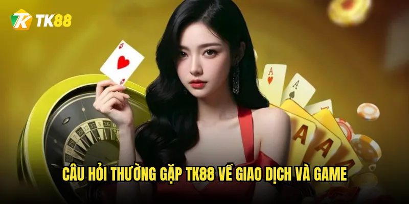 Câu hỏi thường gặp về Tk88 - Giải đáp từ A đến Z? 3 Câu hỏi thường gặp Tk88 về giao dịch và game