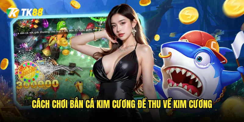 Bắn Cá Kim Cương Tk88 có xứng đáng với tên gọi 3 Cách chơi Bắn Cá Kim Cương để thu về kim cương