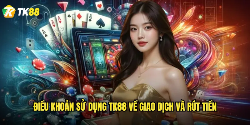 Điều khoản sử dụng Tk88 có những điểm nào cần lưu ý? 2 Điều khoản sử dụng Tk88 về giao dịch và rút tiền